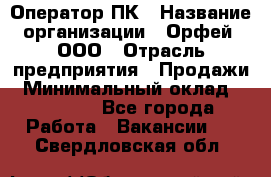 Оператор ПК › Название организации ­ Орфей, ООО › Отрасль предприятия ­ Продажи › Минимальный оклад ­ 20 000 - Все города Работа » Вакансии   . Свердловская обл.